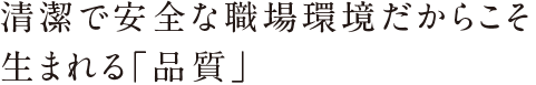 清潔で安全な職場環境だからこそ生まれる「品質」