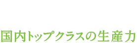POINT03 国内トップクラスの生産力