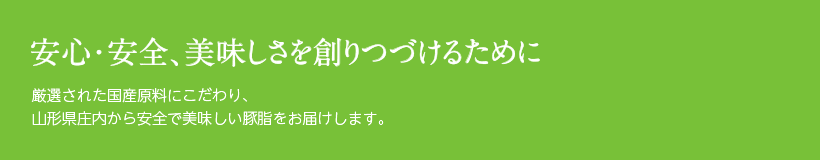 安心・安全、美味しさを創りつづけるために厳選された国産原料にこだわり、山形県庄内から安全で美味しい豚脂をお届けします。
